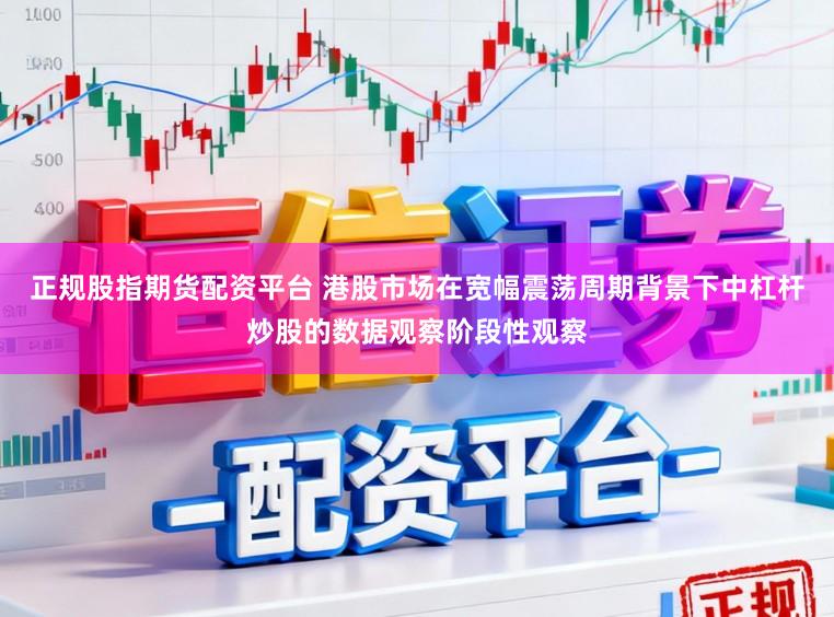 正规股指期货配资平台 港股市场在宽幅震荡周期背景下中杠杆炒股的数据观察阶段性观察