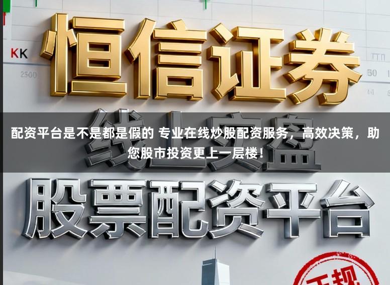 配资平台是不是都是假的 专业在线炒股配资服务，高效决策，助您股市投资更上一层楼！