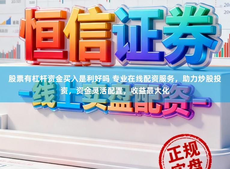 股票有杠杆资金买入是利好吗 专业在线配资服务，助力炒股投资，资金灵活配置，收益最大化