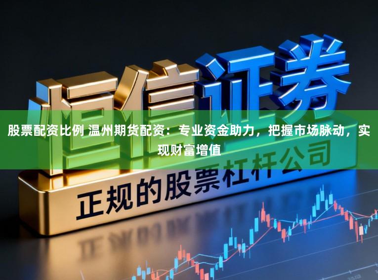 股票配资比例 温州期货配资：专业资金助力，把握市场脉动，实现财富增值