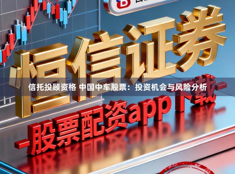 信托投顾资格 中国中车股票：投资机会与风险分析