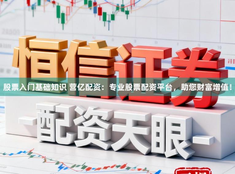股票入门基础知识 营亿配资：专业股票配资平台，助您财富增值！
