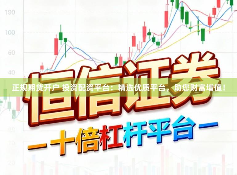 正规期货开户 投资配资平台：精选优质平台，助您财富增值！