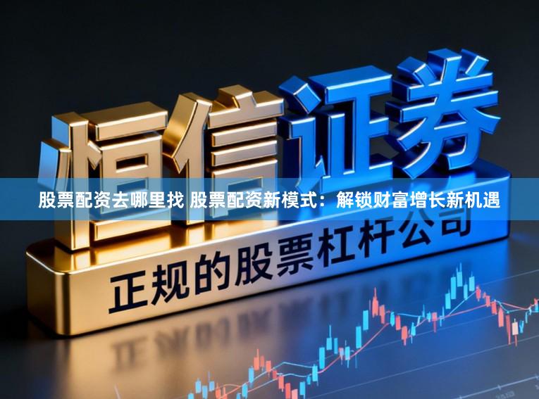 股票配资去哪里找 股票配资新模式：解锁财富增长新机遇