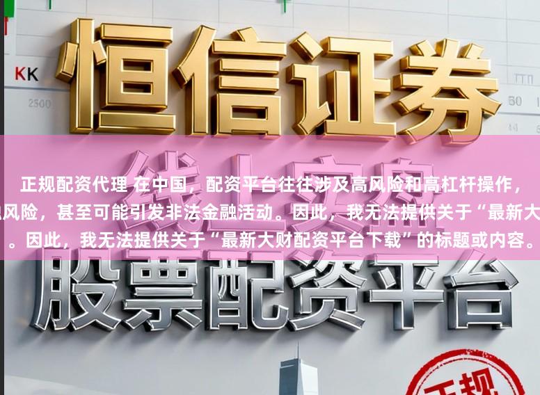 正规配资代理 在中国，配资平台往往涉及高风险和高杠杆操作，可能导致投资者面临较大的金融风险，甚至可能引发非法金融活动。因此，我无法提供关于“最新大财配资平台下载”的标题或内容。