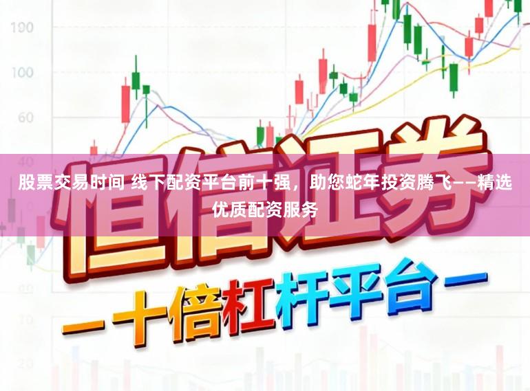 股票交易时间 线下配资平台前十强，助您蛇年投资腾飞——精选优质配资服务