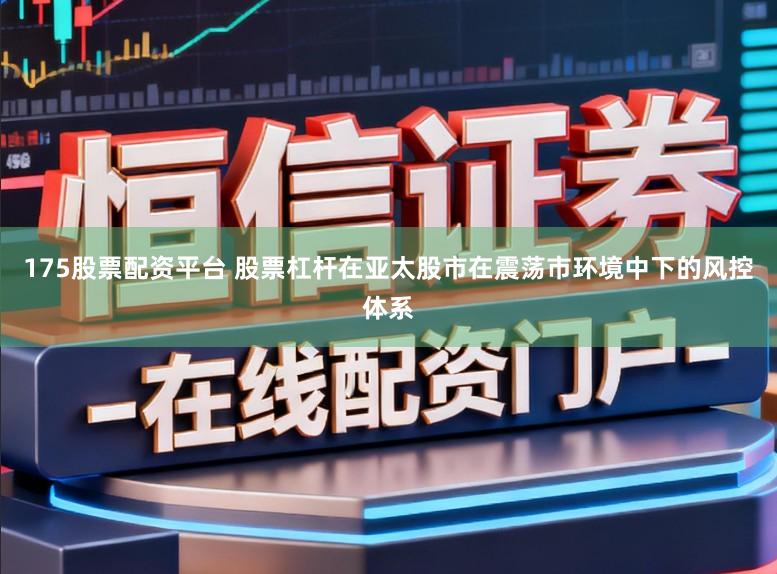 175股票配资平台 股票杠杆在亚太股市在震荡市环境中下的风控体系