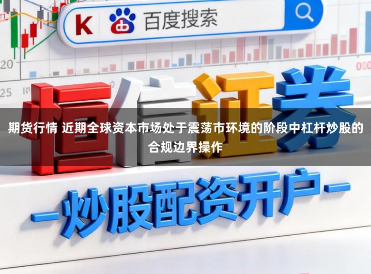 期货行情 近期全球资本市场处于震荡市环境的阶段中杠杆炒股的合规边界操作