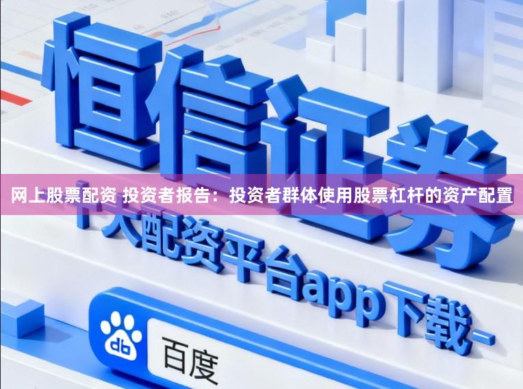 网上股票配资 投资者报告：投资者群体使用股票杠杆的资产配置