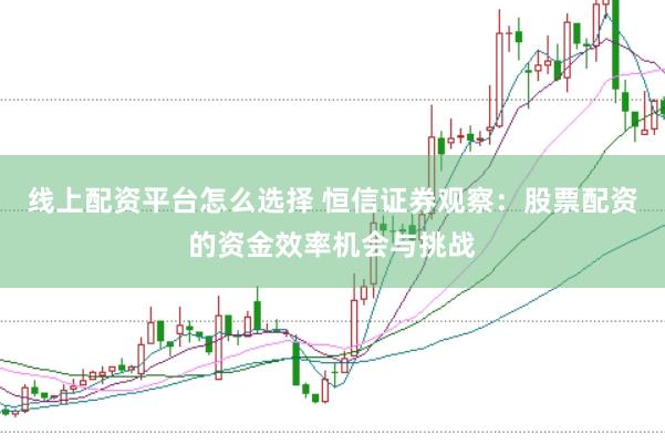 线上配资平台怎么选择 恒信证券观察：股票配资的资金效率机会与挑战