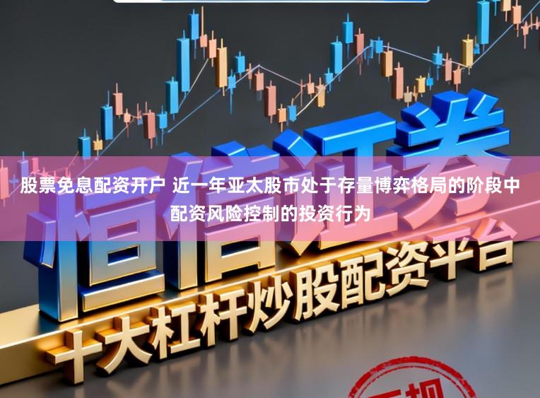 股票免息配资开户 近一年亚太股市处于存量博弈格局的阶段中配资风险控制的投资行为