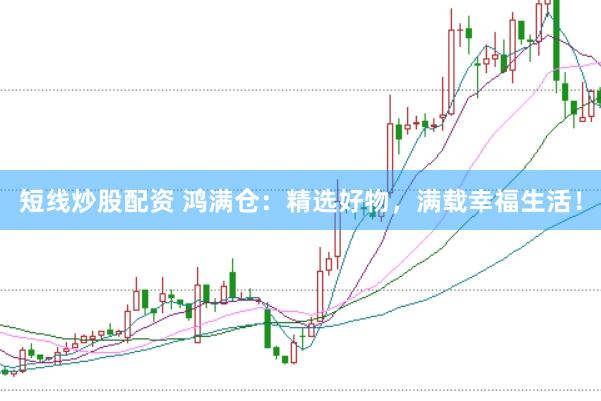 短线炒股配资 鸿满仓：精选好物，满载幸福生活！