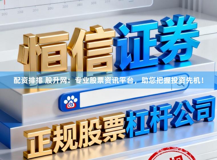 配资排排 股升网：专业股票资讯平台，助您把握投资先机！