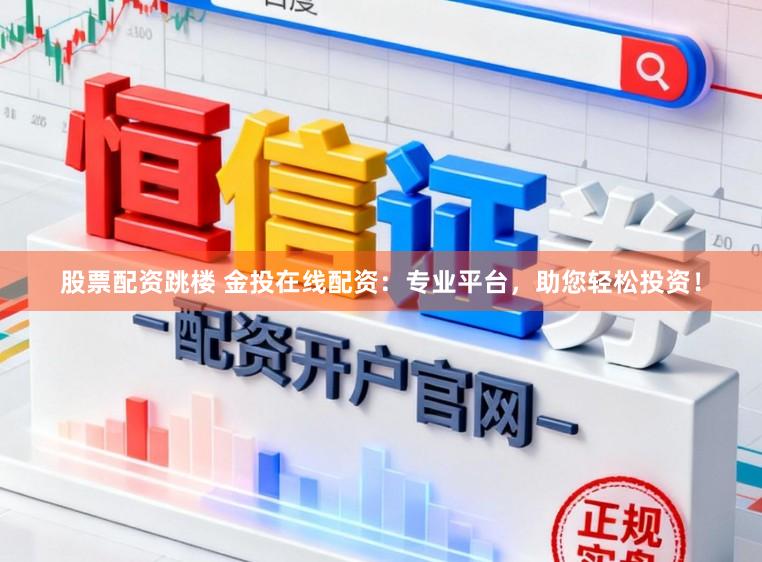 股票配资跳楼 金投在线配资：专业平台，助您轻松投资！