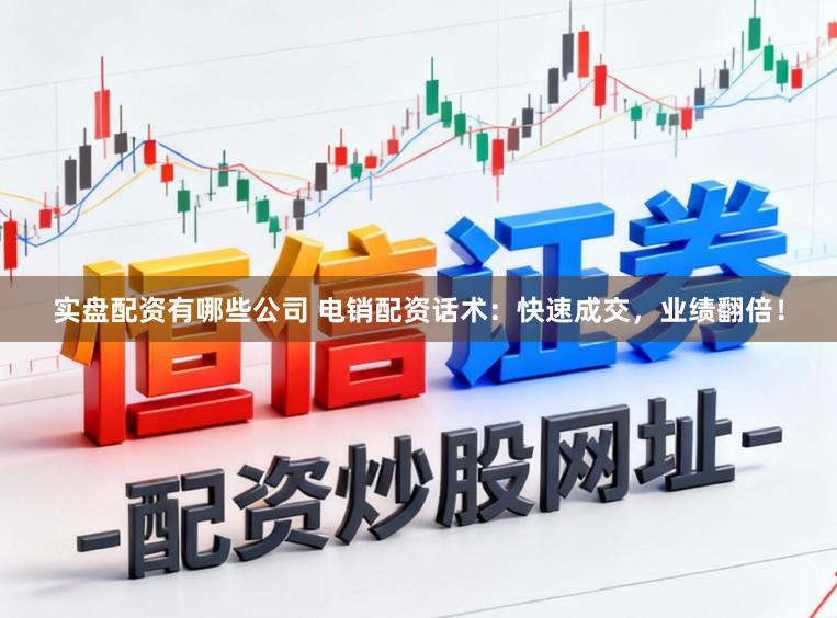 实盘配资有哪些公司 电销配资话术：快速成交，业绩翻倍！