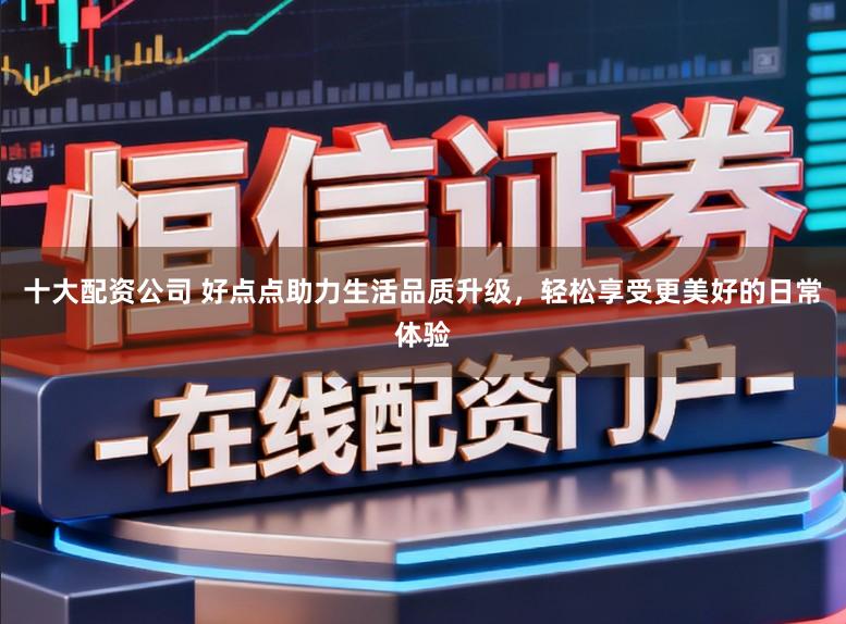 十大配资公司 好点点助力生活品质升级，轻松享受更美好的日常体验