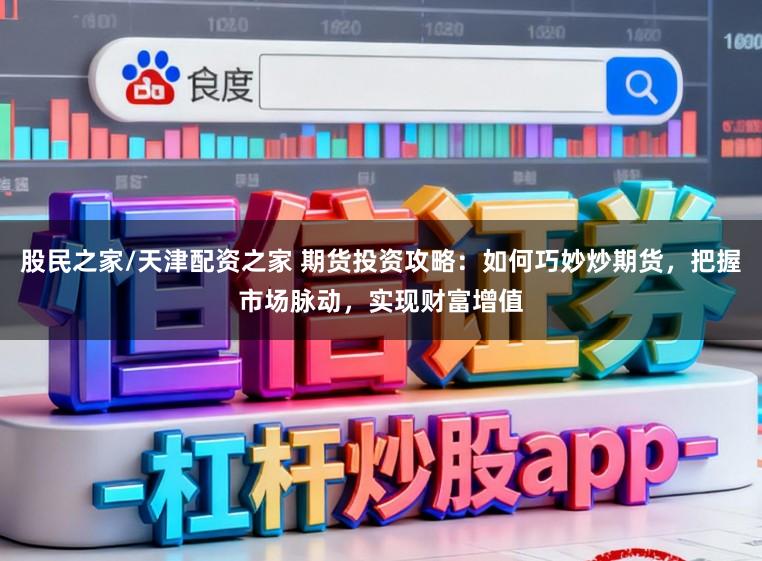股民之家/天津配资之家 期货投资攻略：如何巧妙炒期货，把握市场脉动，实现财富增值