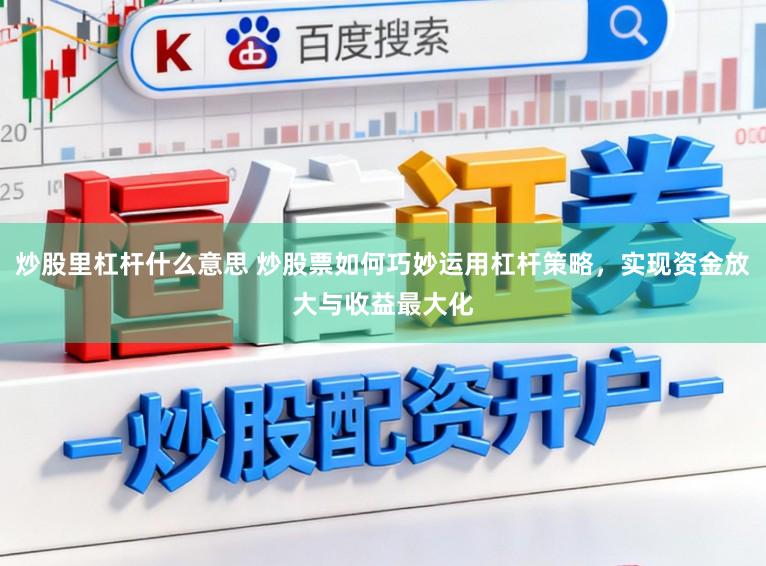 炒股里杠杆什么意思 炒股票如何巧妙运用杠杆策略，实现资金放大与收益最大化