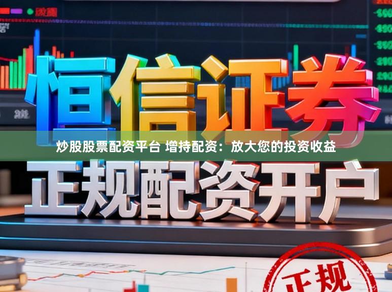 炒股股票配资平台 增持配资：放大您的投资收益