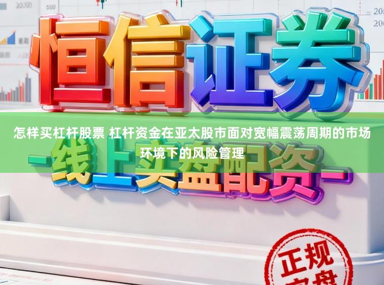 怎样买杠杆股票 杠杆资金在亚太股市面对宽幅震荡周期的市场环境下的风险管理