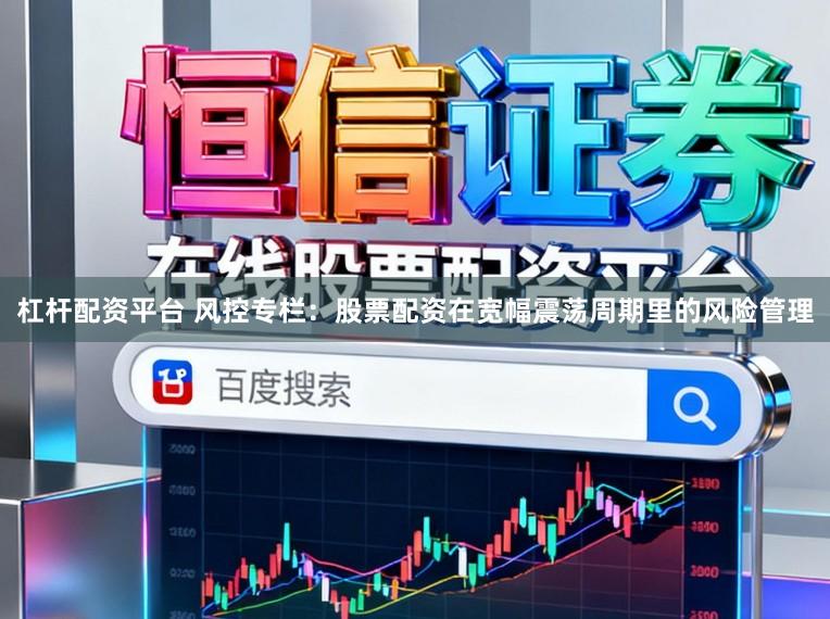杠杆配资平台 风控专栏：股票配资在宽幅震荡周期里的风险管理