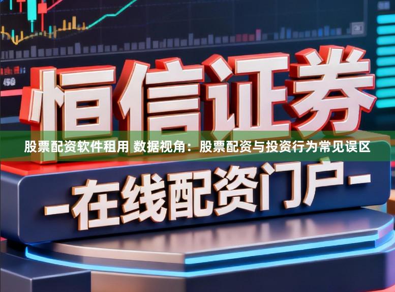 股票配资软件租用 数据视角：股票配资与投资行为常见误区