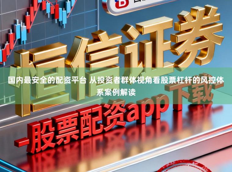 国内最安全的配资平台 从投资者群体视角看股票杠杆的风控体系案例解读