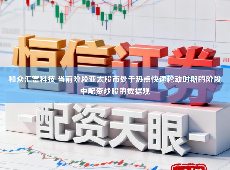 和众汇富科技 当前阶段亚太股市处于热点快速轮动时期的阶段中配资炒股的数据观