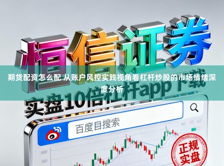 期货配资怎么配 从账户风控实践视角看杠杆炒股的市场情绪深度分析