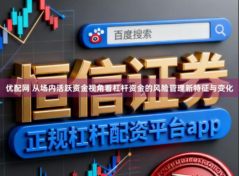 优配网 从场内活跃资金视角看杠杆资金的风险管理新特征与变化