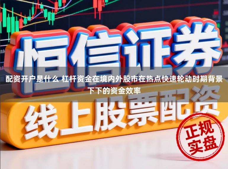 配资开户是什么 杠杆资金在境内外股市在热点快速轮动时期背景下下的资金效率