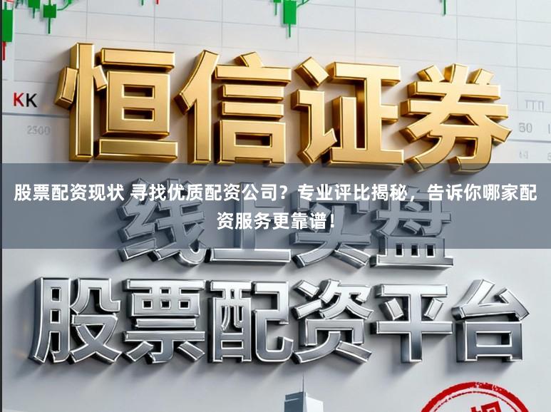 股票配资现状 寻找优质配资公司？专业评比揭秘，告诉你哪家配资服务更靠谱！