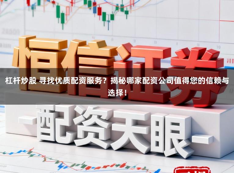杠杆炒股 寻找优质配资服务？揭秘哪家配资公司值得您的信赖与选择！