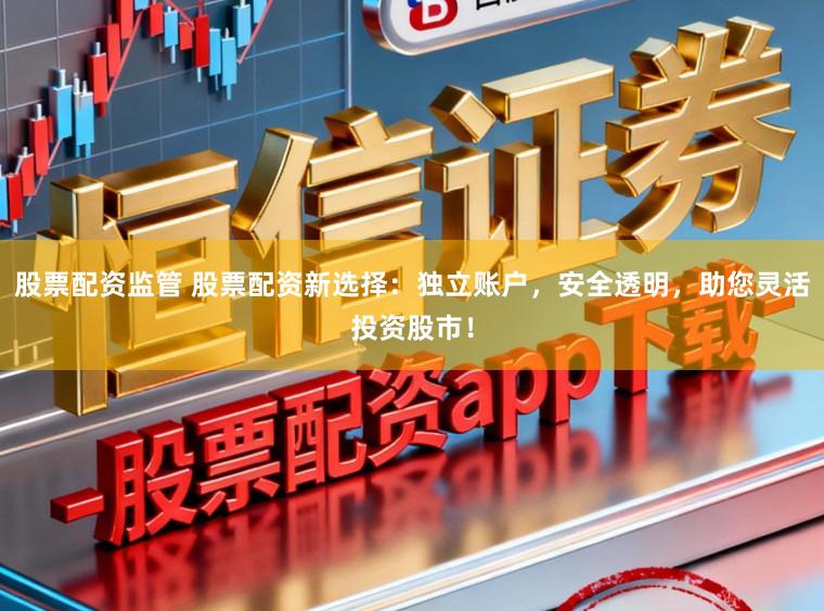 股票配资监管 股票配资新选择：独立账户，安全透明，助您灵活投资股市！