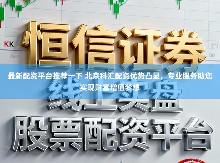 最新配资平台推荐一下 北京科汇配资优势凸显，专业服务助您实现财富增值梦想