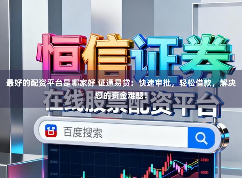 最好的配资平台是哪家好 证通易贷：快速审批，轻松借款，解决您的资金难题！