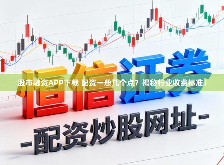 股市融资APP下载 配资一般几个点？揭秘行业收费标准！