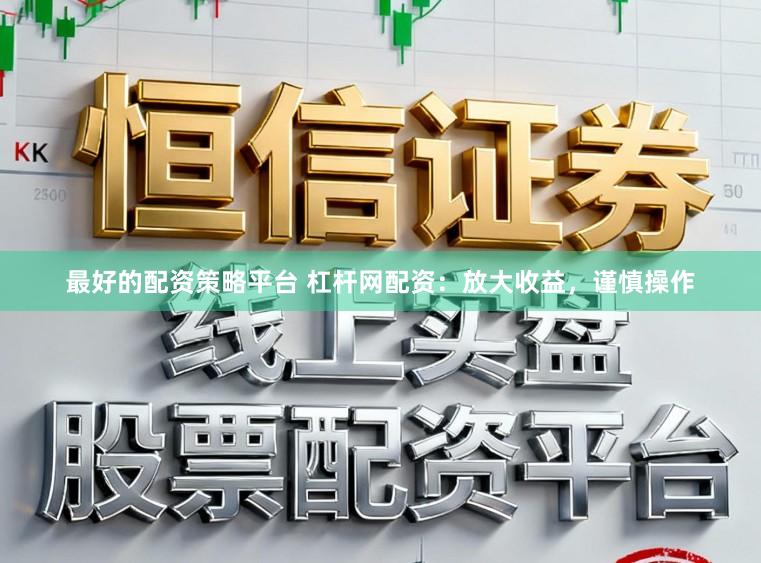最好的配资策略平台 杠杆网配资：放大收益，谨慎操作