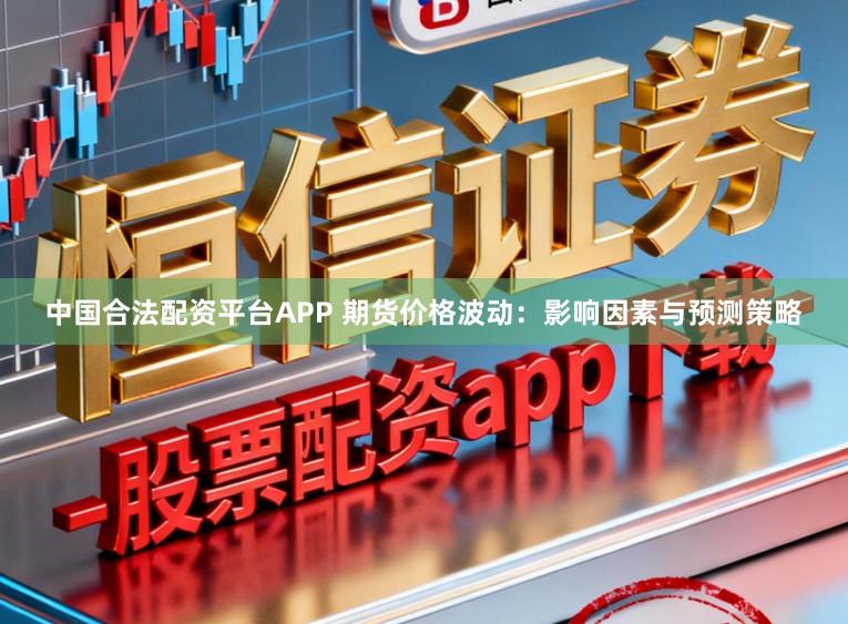 中国合法配资平台APP 期货价格波动：影响因素与预测策略