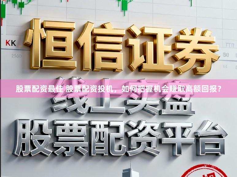 股票配资最佳 股票配资投机，如何把握机会赚取高额回报？
