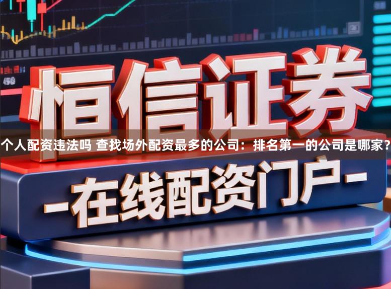 个人配资违法吗 查找场外配资最多的公司：排名第一的公司是哪家？