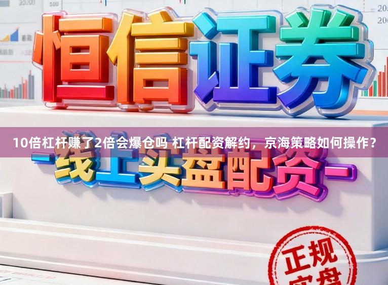 10倍杠杆赚了2倍会爆仓吗 杠杆配资解约，京海策略如何操作？