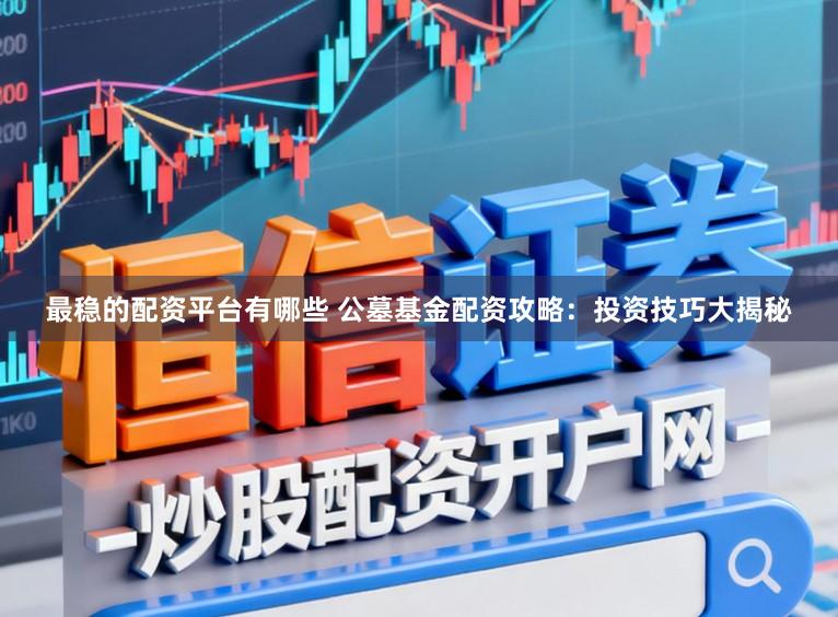 最稳的配资平台有哪些 公墓基金配资攻略：投资技巧大揭秘