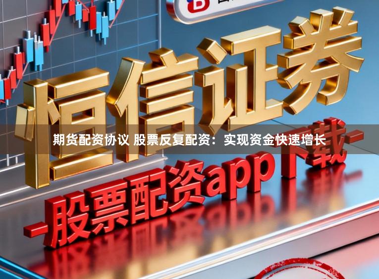 期货配资协议 股票反复配资：实现资金快速增长