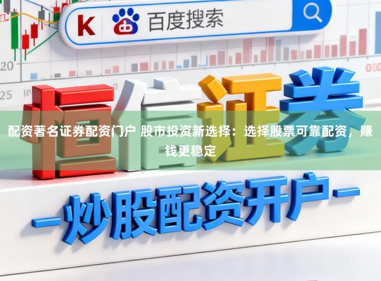 配资著名证券配资门户 股市投资新选择：选择股票可靠配资，赚钱更稳定