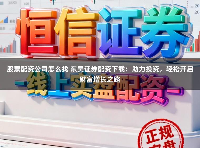 股票配资公司怎么找 东吴证券配资下载：助力投资，轻松开启财富增长之路