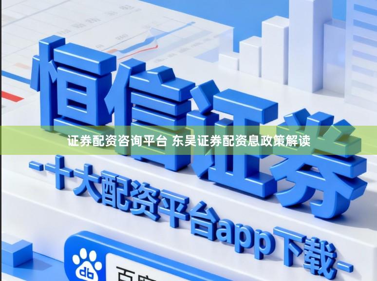 证券配资咨询平台 东吴证券配资息政策解读