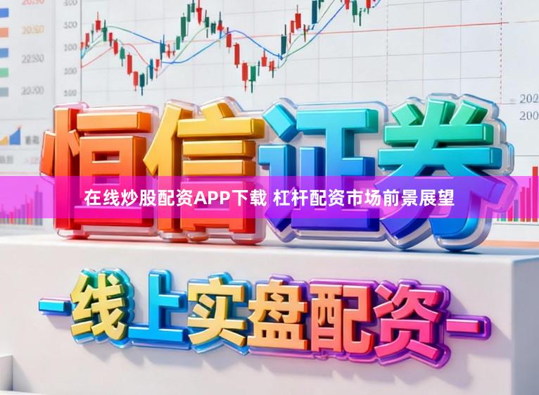 在线炒股配资APP下载 杠杆配资市场前景展望