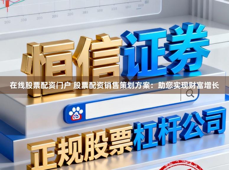 在线股票配资门户 股票配资销售策划方案：助您实现财富增长