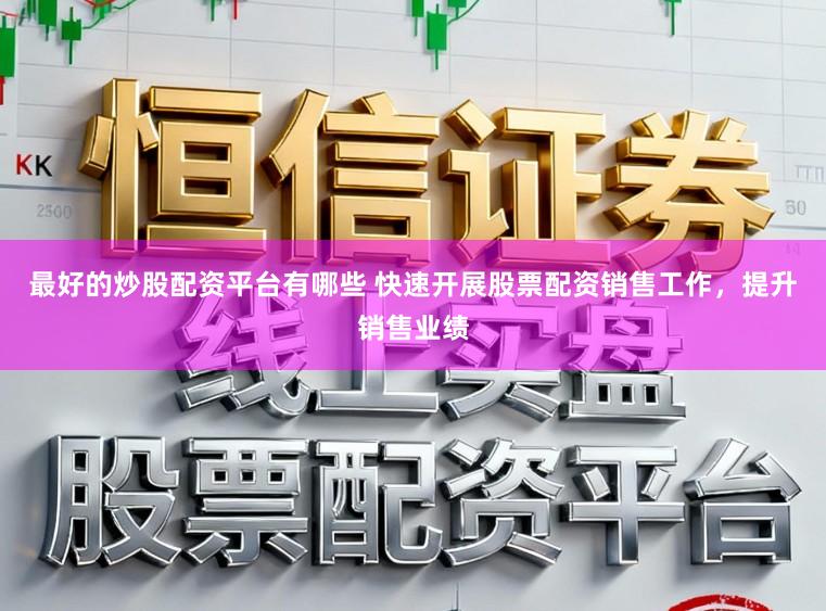 最好的炒股配资平台有哪些 快速开展股票配资销售工作，提升销售业绩